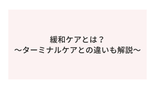 緩和ケアについて考える～ターミナルケアとの違いとは？詳しく解説！
