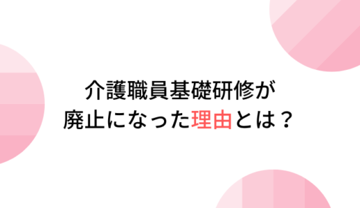介護職員基礎研修とは？廃止になった理由や他の資格との違いについて分かりやすく解説