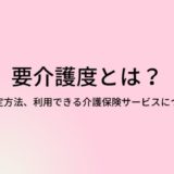 要介護とは？区分、認定方法、利用できる介護保険サービスついて解説