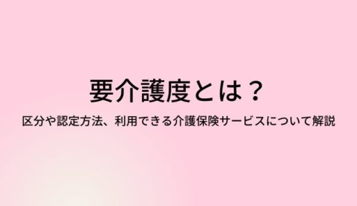 要介護とは？区分、認定方法、利用できる介護保険サービスついて解説