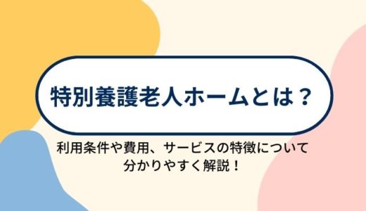 特別養護老人ホーム（介護老人福祉施設）とは？入所条件や費用、施設の特徴について分かりやすく解説！