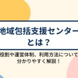 地域包括支援センターとは？役割と運営体制、どのように利用することができるのかを分かりやすく解説！
