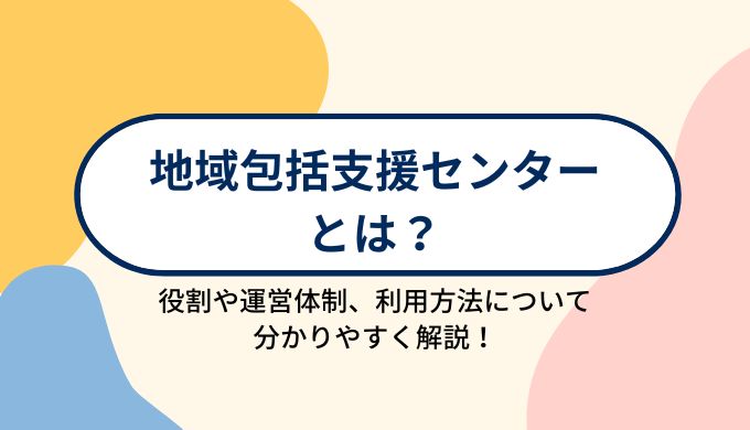 地域包括支援センターとは？役割と運営体制、どのように利用することができるのかを分かりやすく解説！