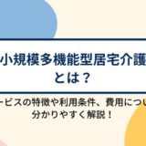 小規模多機能型居宅介護とは？サービスの特徴や利用条件、利用する場合の費用について分かりやすく解説！