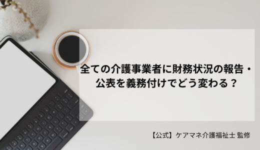 全ての介護事業者に財務状況の報告・公表を義務付けでどう変わる？