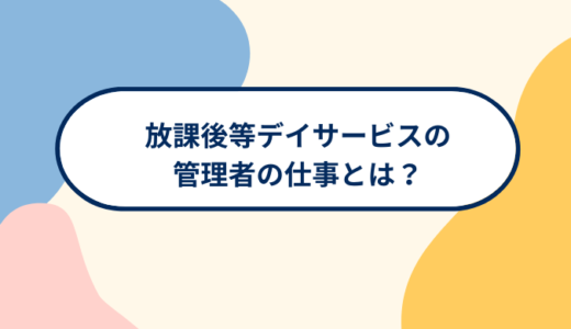 放課後等デイサービスの管理者の仕事とは？仕事内容や役割を詳しく解説