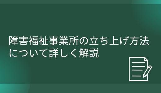 障害福祉事業所の立ち上げ方法について詳しく解説