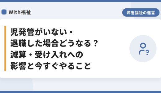児発管がいない・退職した場合どうなる？減算・受け入れへの影響と今すぐやること