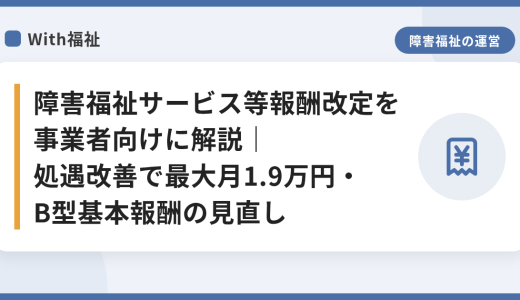 【令和8年6月施行】障害福祉サービス等報酬改定を事業者向けに解説｜処遇改善で最大月1.9万円・B型基本報酬の見直し・新規指定の報酬抑制