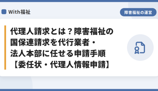代理人請求とは？障害福祉の国保連請求を代行業者・法人本部に任せる申請手順【委任状・代理人情報申請】